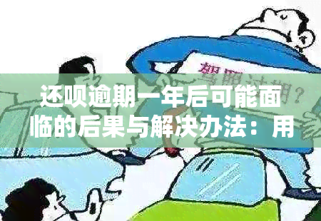 还呗逾期一年后可能面临的后果与解决办法：用户全面指南