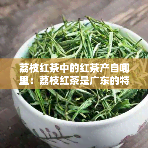 荔枝红茶中的红茶产自哪里：荔枝红茶是广东的特产。