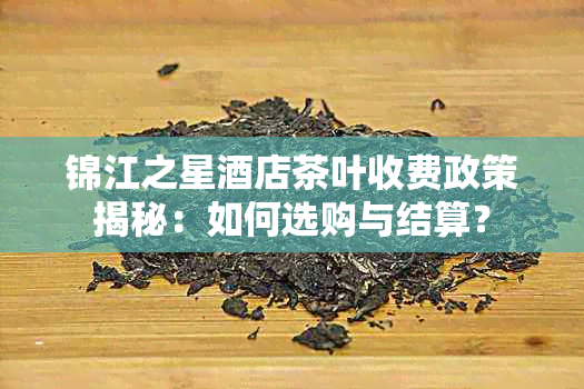 锦江之星店茶叶收费政策揭秘：如何选购与结算？