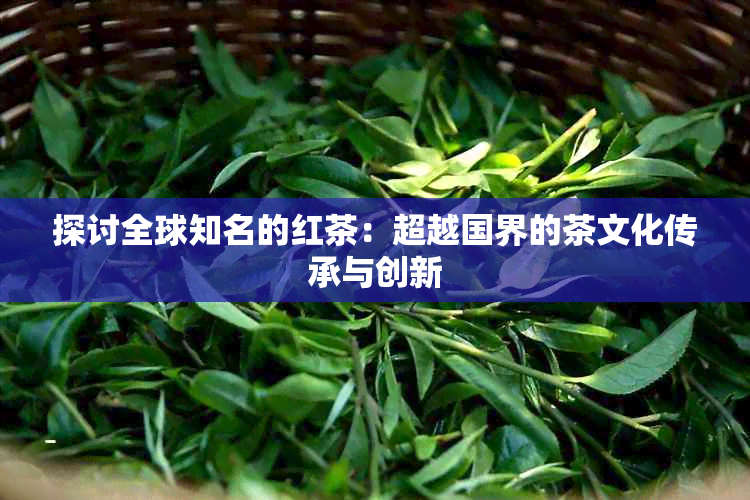 探讨全球知名的红茶：超越国界的茶文化传承与创新