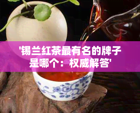 '锡兰红茶最有名的牌子是哪个：权威解答'