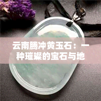 云南腾冲黄玉石：一种璀璨的宝石与地域文化的完美结合