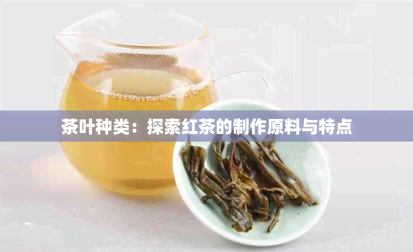 茶叶种类：探索红茶的制作原料与特点