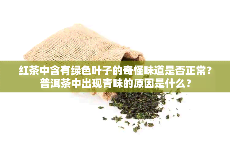 红茶中含有绿色叶子的奇怪味道是否正常？普洱茶中出现青味的原因是什么？