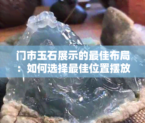 门市玉石展示的更佳布局：如何选择更佳位置摆放玉石以吸引顾客？