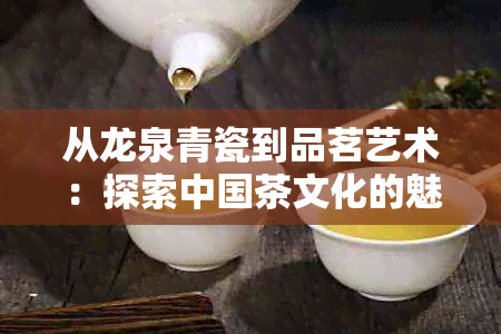 从龙泉青瓷到品茗艺术：探索中国茶文化的魅力与传承