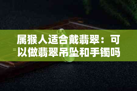 属猴人适合戴翡翠：可以做翡翠吊坠和手镯吗？