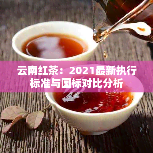 云南红茶：2021最新执行标准与国标对比分析