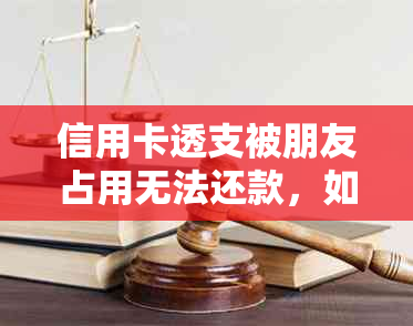 信用卡透支被朋友占用无法还款，如何解决？