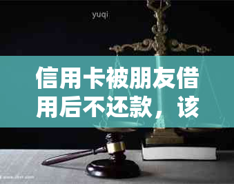 信用卡被朋友借用后不还款，该如何处理？是否可以报警？