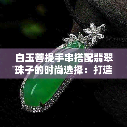 白玉菩提手串搭配翡翠珠子的时尚选择：打造独特的视觉盛宴