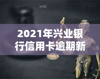 2021年兴业银行信用卡逾期新法规：逾期不还怎么办？