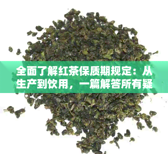 全面了解红茶保质期规定：从生产到饮用，一篇解答所有疑问的文章