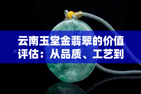 云南玉堂金翡翠的价值评估：从品质、工艺到市场行情全面解析