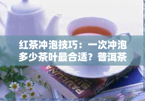 红茶冲泡技巧：一次冲泡多少茶叶最合适？普洱茶与红茶的区别与比较