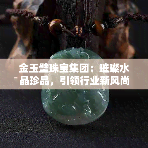 金玉璧珠宝集团：璀璨水晶珍品，引领行业新风尚