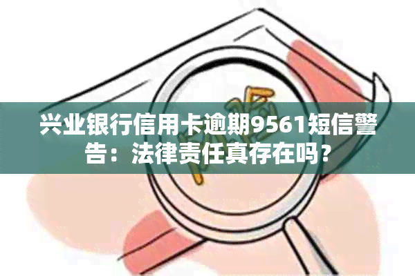 兴业银行信用卡逾期9561短信警告：法律责任真存在吗？