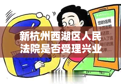 新杭州西湖区人民法院是否受理兴业银行信用卡逾期超过一个月的案件？