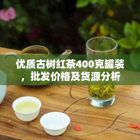 优质古树红茶400克罐装，批发价格及货源分析