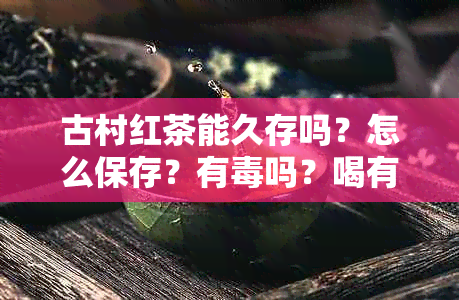 古村红茶能久存吗？怎么保存？有吗？喝有什么用？