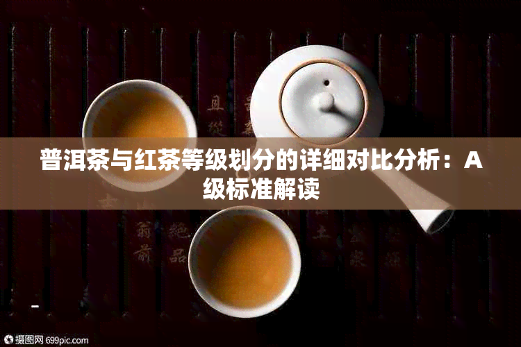 普洱茶与红茶等级划分的详细对比分析：A级标准解读