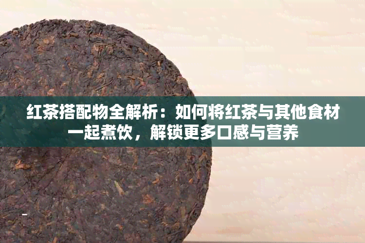 红茶搭配物全解析：如何将红茶与其他食材一起煮饮，解锁更多口感与营养