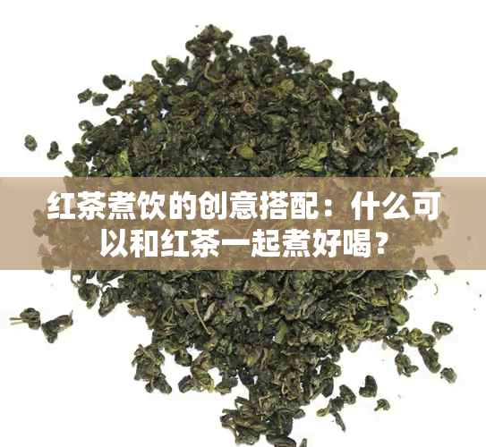 红茶煮饮的创意搭配：什么可以和红茶一起煮好喝？