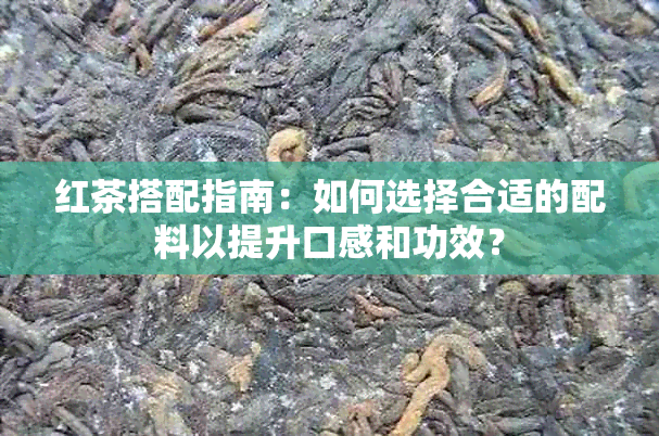 红茶搭配指南：如何选择合适的配料以提升口感和功效？