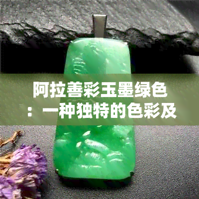 阿拉善彩玉墨绿色：一种独特的色彩及其应用与鉴赏，全面解答你的疑问