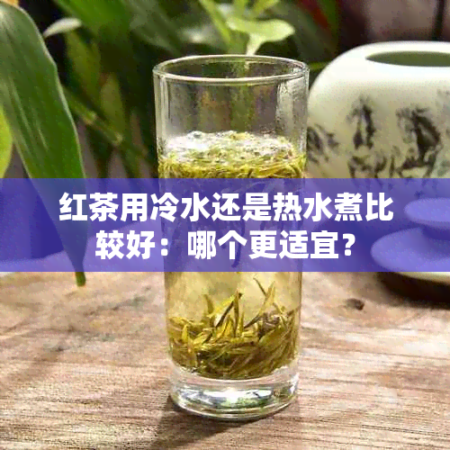 红茶用冷水还是热水煮比较好：哪个更适宜？