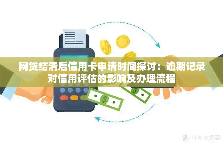 网贷结清后信用卡申请时间探讨：逾期记录对信用评估的影响及办理流程