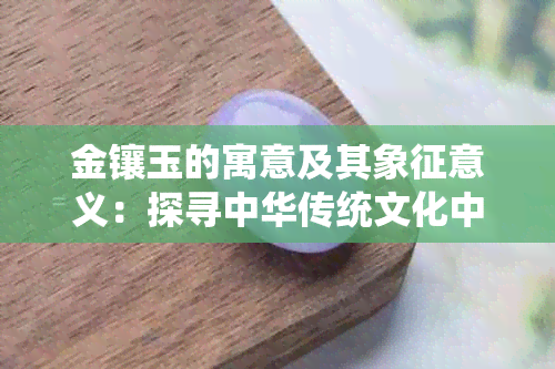 金镶玉的寓意及其象征意义：探寻中华传统文化中的美好寄托