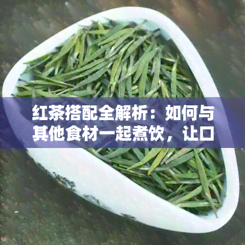 红茶搭配全解析：如何与其他食材一起煮饮，让口感更出众？