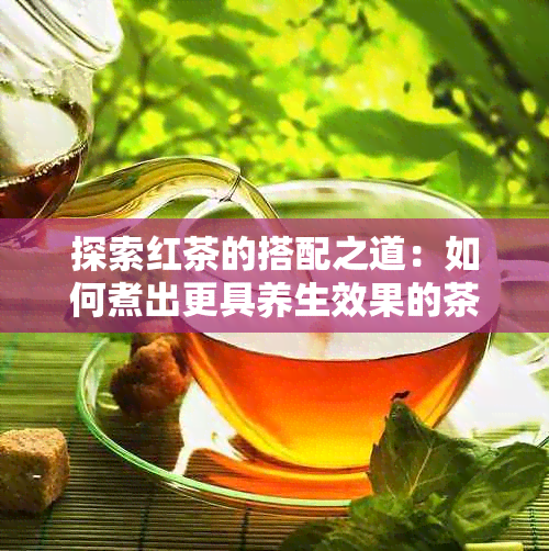 探索红茶的搭配之道：如何煮出更具养生效果的茶饮