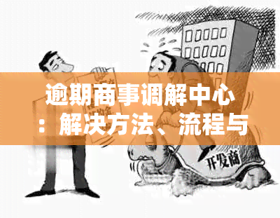 逾期商事调解中心：解决方法、流程与时限全面解析，如何应对逾期问题？