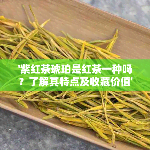 '紫红茶琥珀是红茶一种吗？了解其特点及收藏价值'