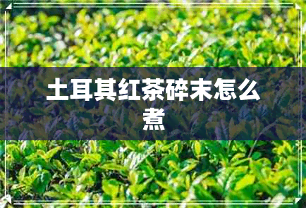 土耳其红茶碎末怎么煮