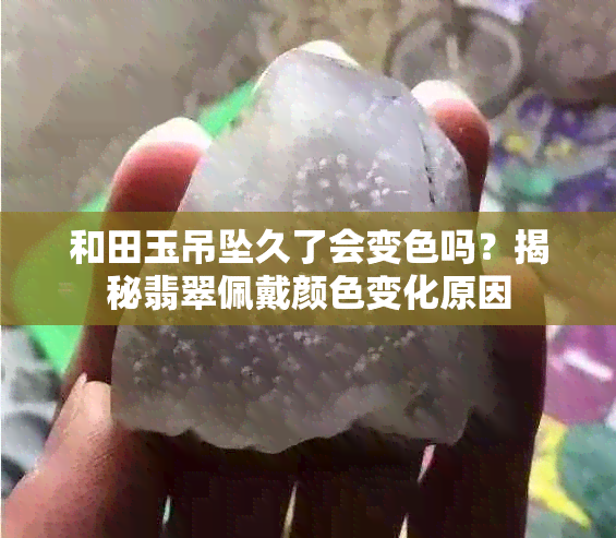 和田玉吊坠久了会变色吗？揭秘翡翠佩戴颜色变化原因