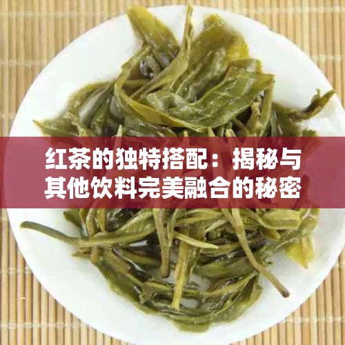 红茶的独特搭配：揭秘与其他饮料完美融合的秘密