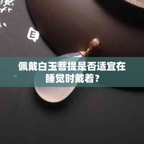 佩戴白玉菩提是否适宜在睡觉时戴着？