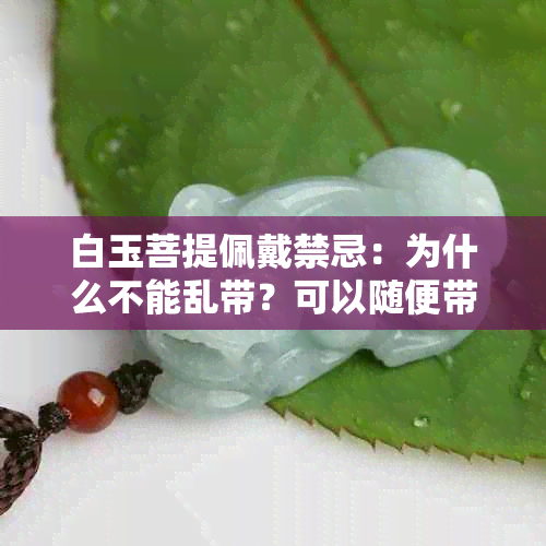 白玉菩提佩戴禁忌：为什么不能乱带？可以随便带吗？