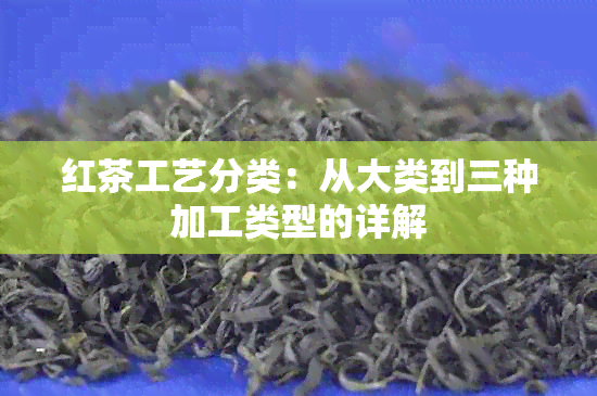 红茶工艺分类：从大类到三种加工类型的详解