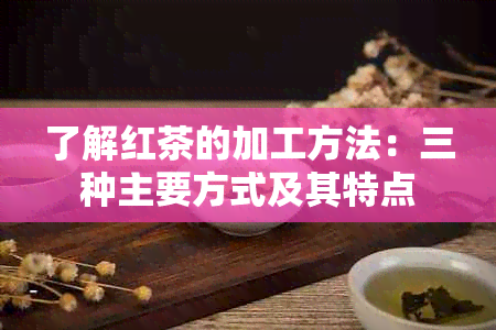 了解红茶的加工方法：三种主要方式及其特点