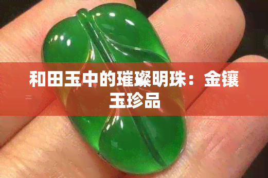 和田玉中的璀璨明珠：金镶玉珍品