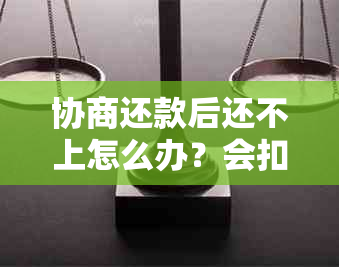 协商还款后还不上怎么办？会扣钱吗？如何还款？不成功会有什么影响？