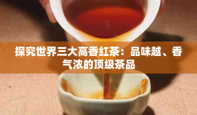 探究世界三大高香红茶：品味越、香气浓的顶级茶品