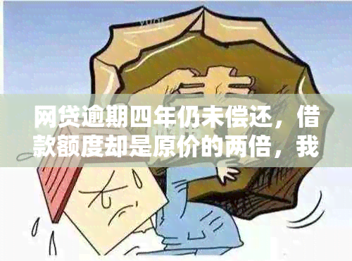 网贷逾期四年仍未偿还，借款额度却是原价的两倍，我该怎么办？