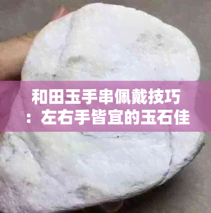 和田玉手串佩戴技巧：左右手皆宜的玉石佳品选择