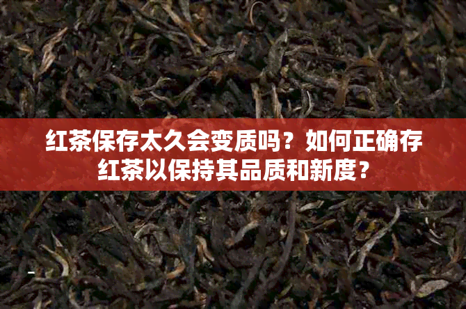 红茶保存太久会变质吗？如何正确存红茶以保持其品质和新度？