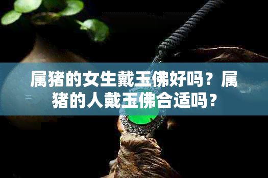 属猪的女生戴玉佛好吗？属猪的人戴玉佛合适吗？